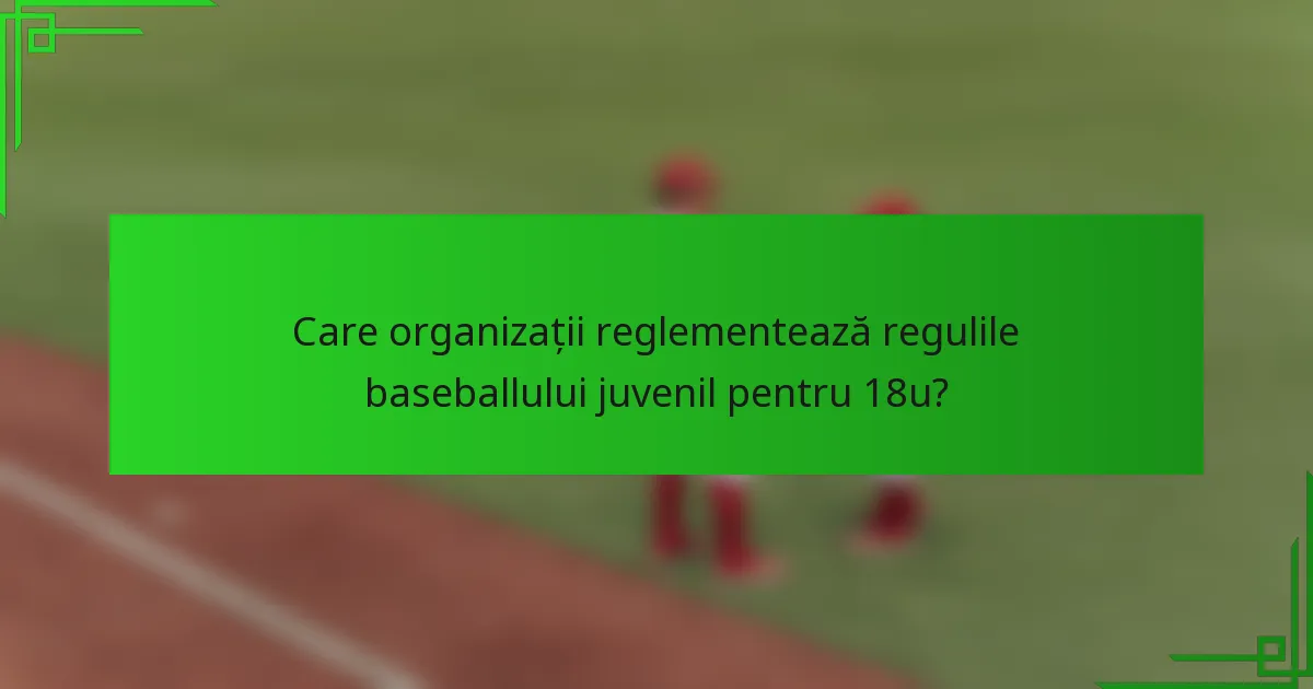 Care organizații reglementează regulile baseballului juvenil pentru 18u?
