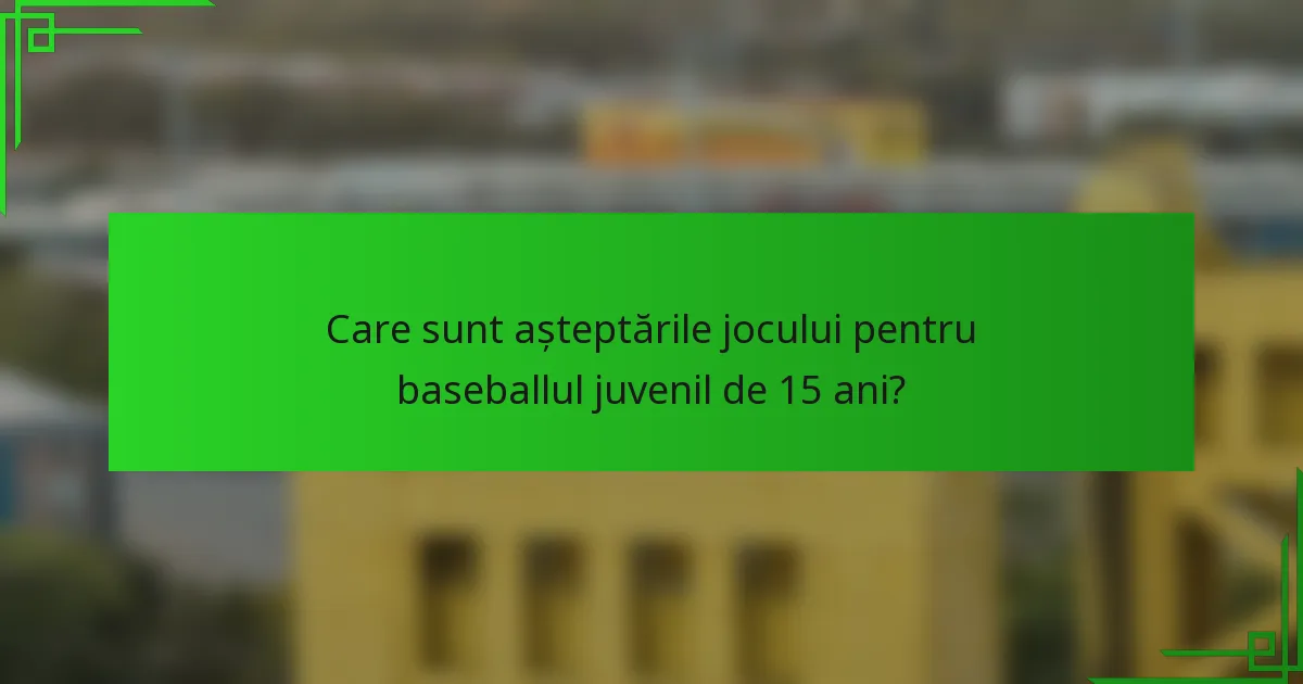 Care sunt așteptările jocului pentru baseballul juvenil de 15 ani?