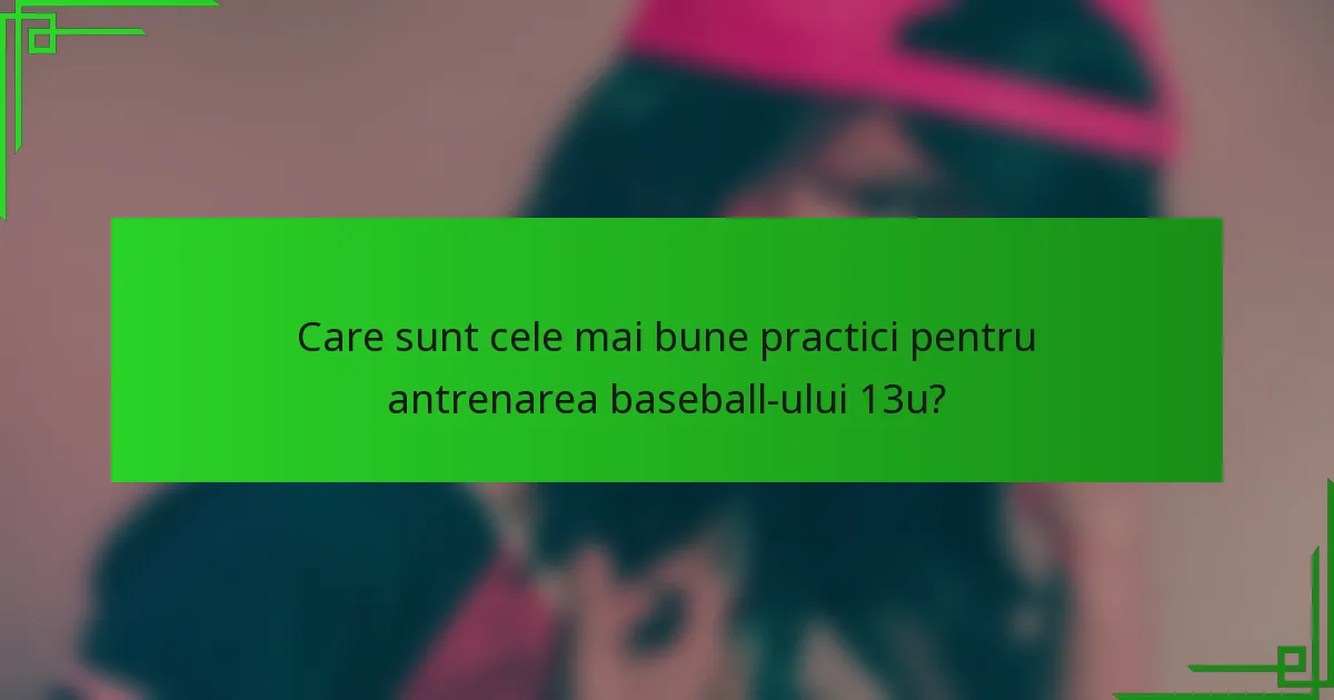 Care sunt cele mai bune practici pentru antrenarea baseball-ului 13u?