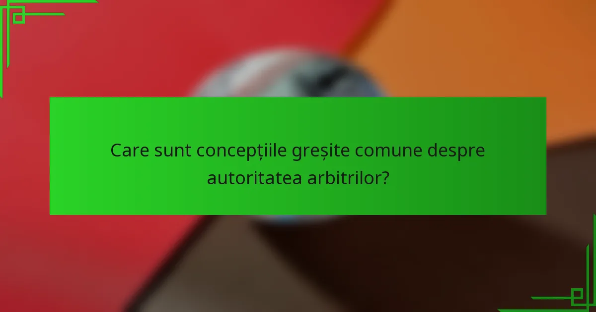 Care sunt concepțiile greșite comune despre autoritatea arbitrilor?