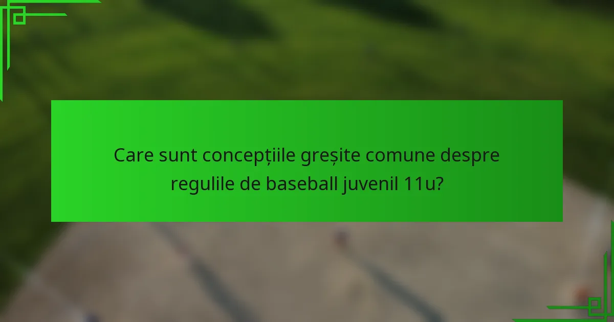 Care sunt concepțiile greșite comune despre regulile de baseball juvenil 11u?