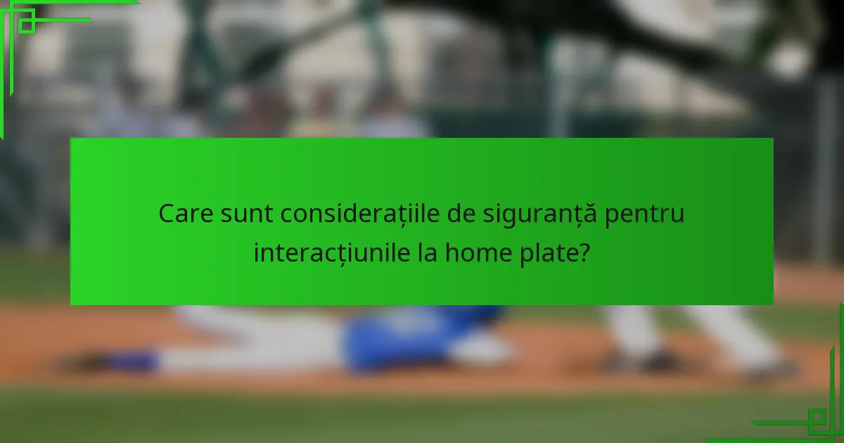 Care sunt considerațiile de siguranță pentru interacțiunile la home plate?