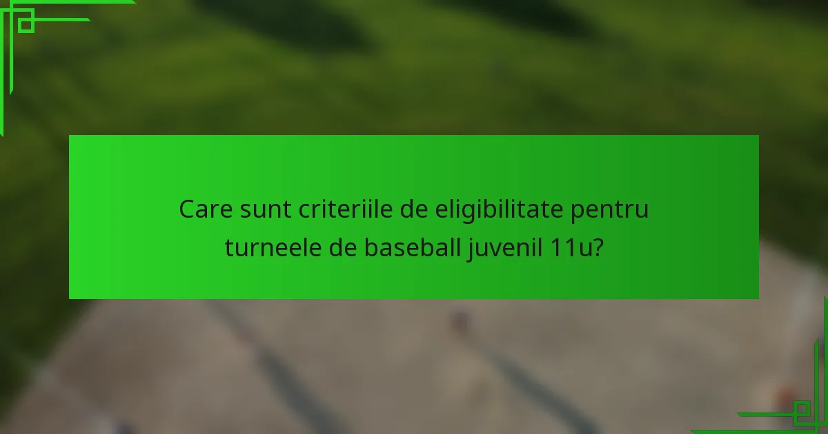 Care sunt criteriile de eligibilitate pentru turneele de baseball juvenil 11u?