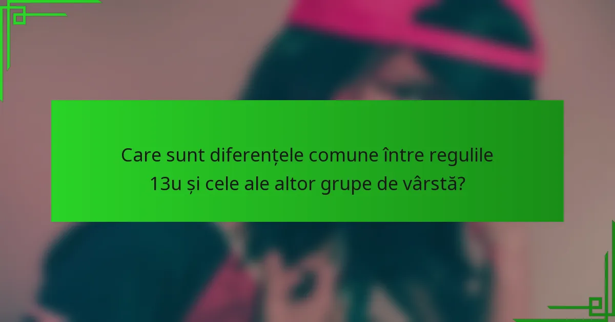 Care sunt diferențele comune între regulile 13u și cele ale altor grupe de vârstă?