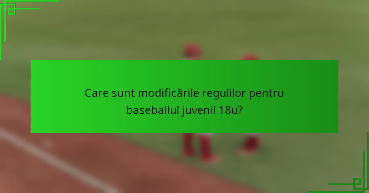 Care sunt modificările regulilor pentru baseballul juvenil 18u?
