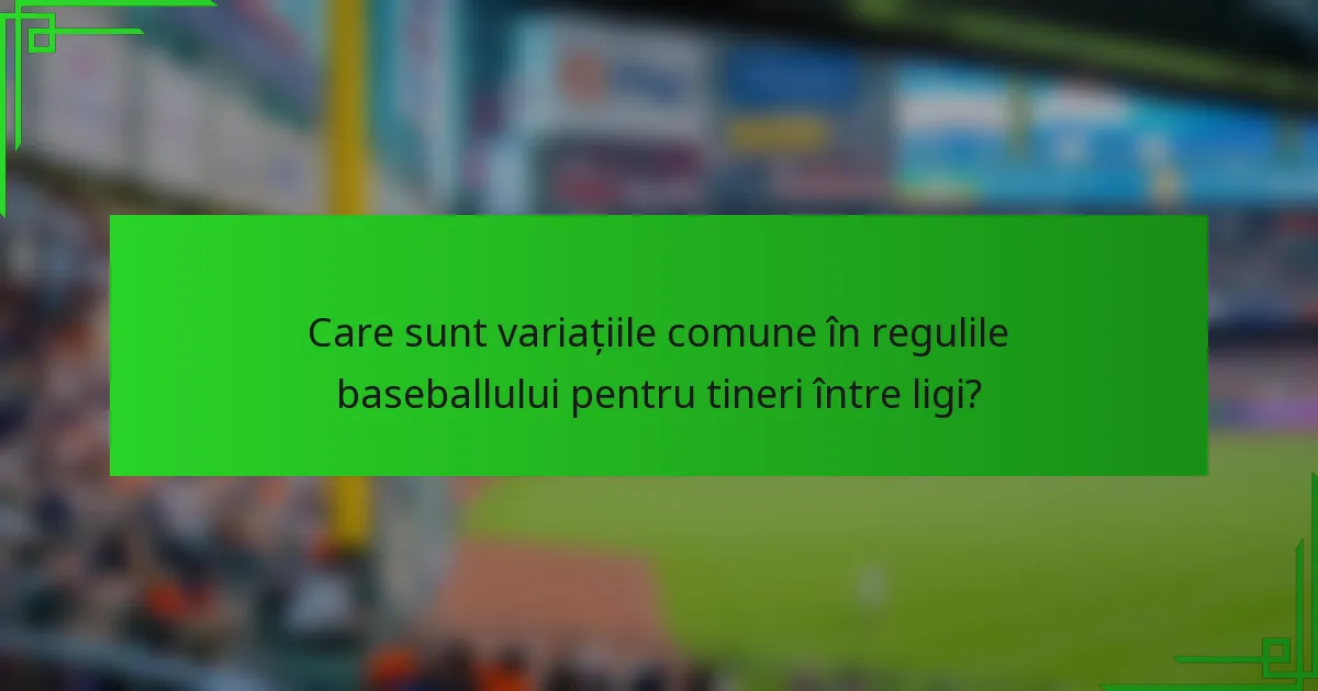 Care sunt variațiile comune în regulile baseballului pentru tineri între ligi?