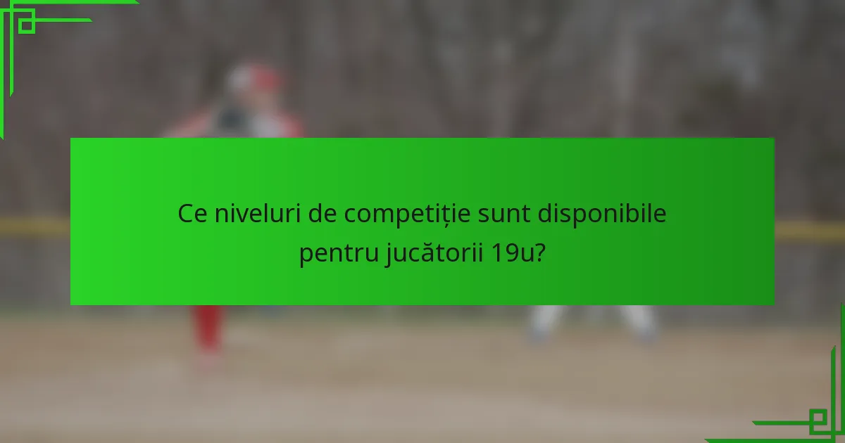 Ce niveluri de competiție sunt disponibile pentru jucătorii 19u?