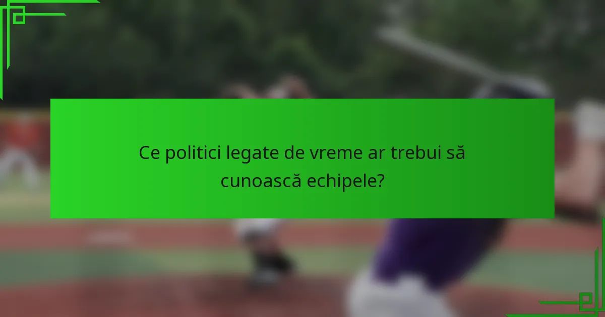 Ce politici legate de vreme ar trebui să cunoască echipele?