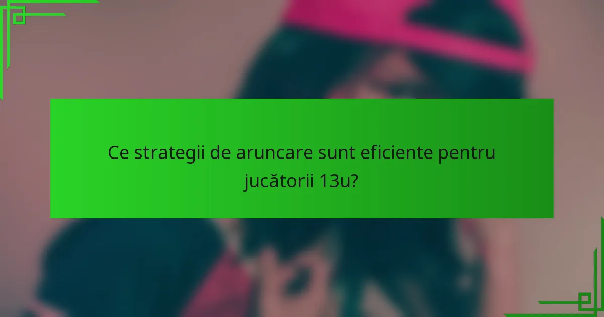 Ce strategii de aruncare sunt eficiente pentru jucătorii 13u?