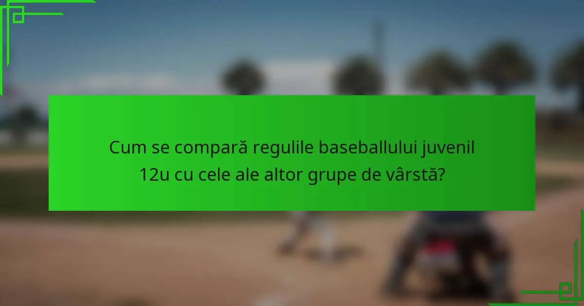 Cum se compară regulile baseballului juvenil 12u cu cele ale altor grupe de vârstă?