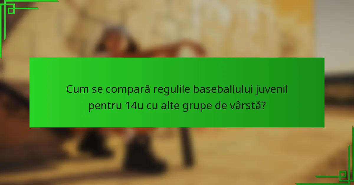 Cum se compară regulile baseballului juvenil pentru 14u cu alte grupe de vârstă?
